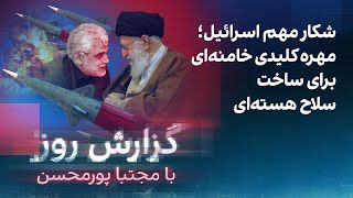 گزارش روز با مجتبا پورمحسن: شکار مهم اسرائیل؛ مهره کلید خامنه‌ای برای ساخت سلاح هسته‌ای