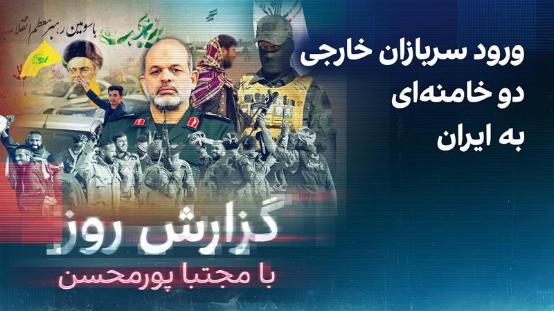 گزارش روز با مجتبا پورمحسن: ورود سربازان خارجی دو خامنه‌ای به ایران