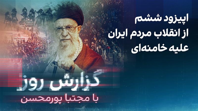 گزارش روز با مجتبا پورمحسن: اپیزود ششم از انقلاب مردم ایران علیه جمهوری اسلامی