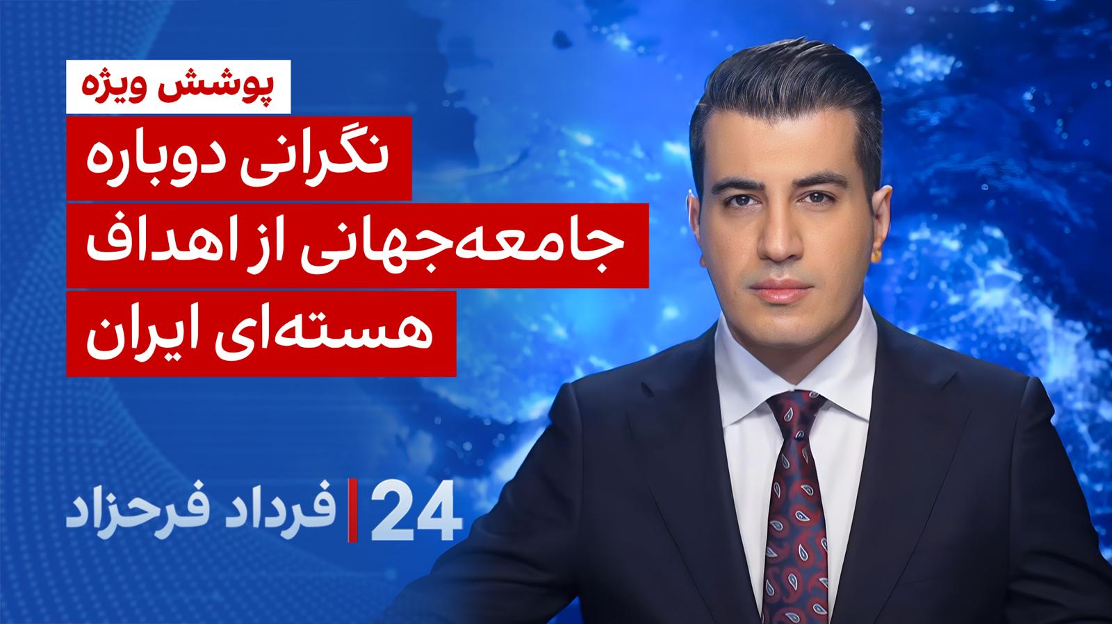 ۲۴ با فرداد فرحزاد: نگرانی دوباره جامعه جهانی از اهداف هسته‌ای ایران