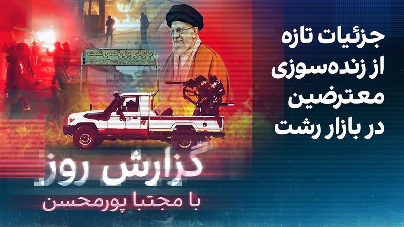 گزارش روز با مجتبا پورمحسن: جزئیات تازه از زنده‌سوزی معترضین در بازار رشت